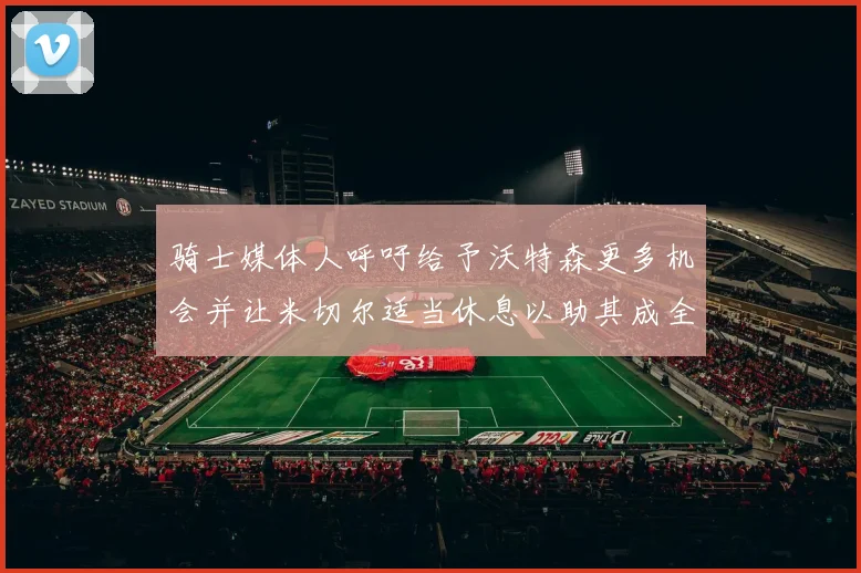 骑士媒体人呼吁给予沃特森更多机会并让米切尔适当休息以助其成全明星梦想