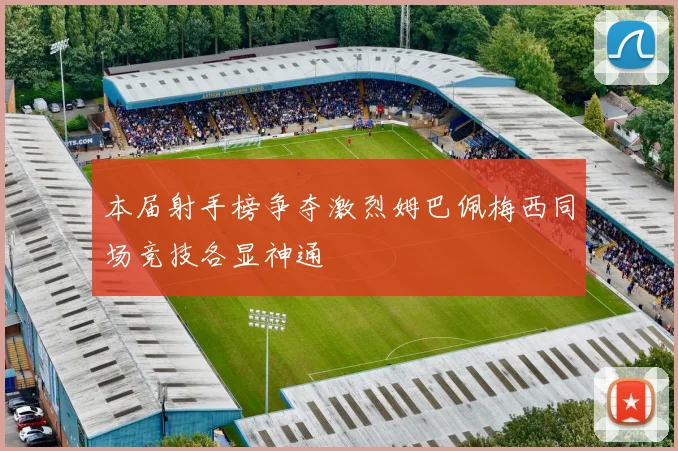 本届射手榜争夺激烈姆巴佩梅西同场竞技各显神通