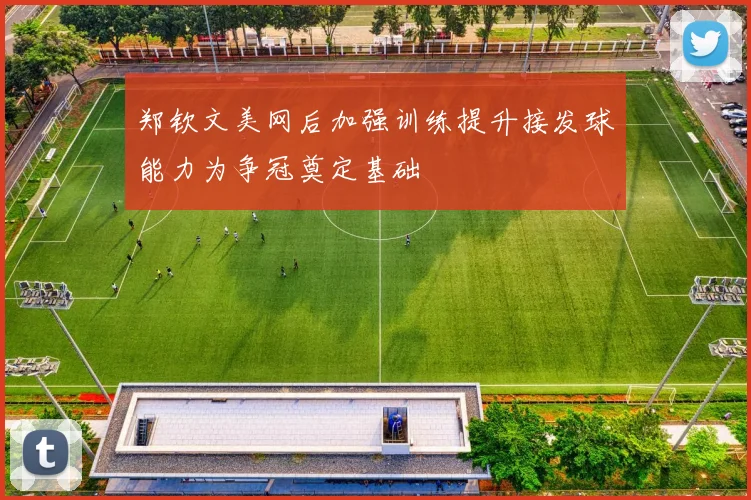 郑钦文美网后加强训练提升接发球能力为争冠奠定基础