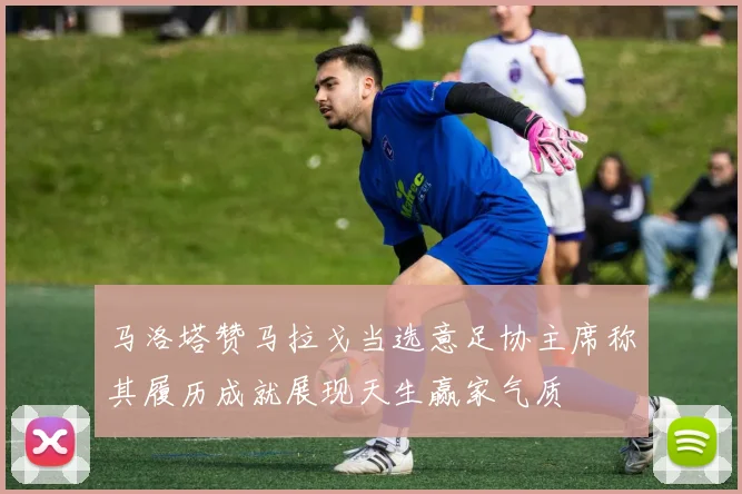 马洛塔赞马拉戈当选意足协主席称其履历成就展现天生赢家气质