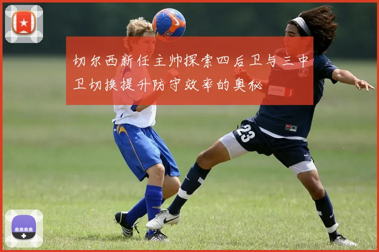 切尔西新任主帅探索四后卫与三中卫切换提升防守效率的奥秘