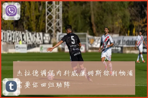 杰拉德调侃内科威廉姆斯称利物浦需要你回归助阵