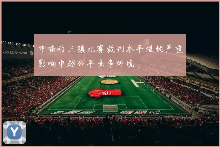 申花对三镇比赛裁判水平堪忧严重影响中超公平竞争环境
