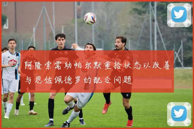 阿隆索需助帕尔默重拾状态以改善与恩佐佩德罗的配合问题
