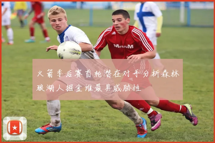 火箭季后赛首轮潜在对手分析森林狼湖人掘金谁最具威胁性