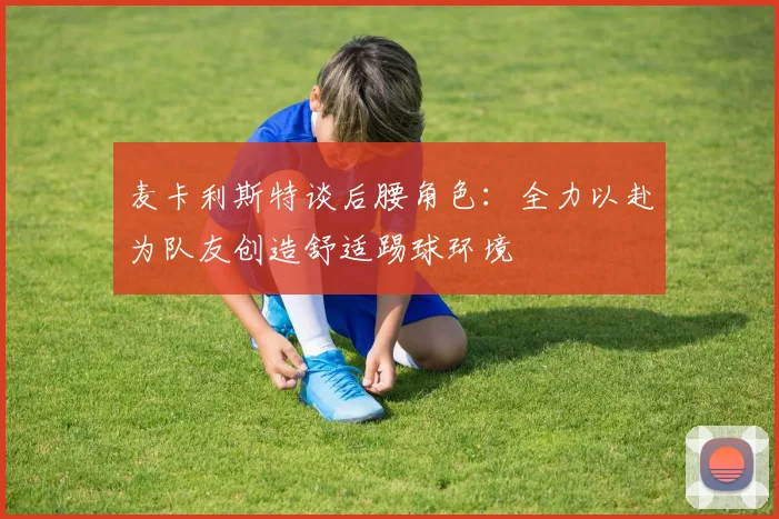 麦卡利斯特谈后腰角色：全力以赴为队友创造舒适踢球环境