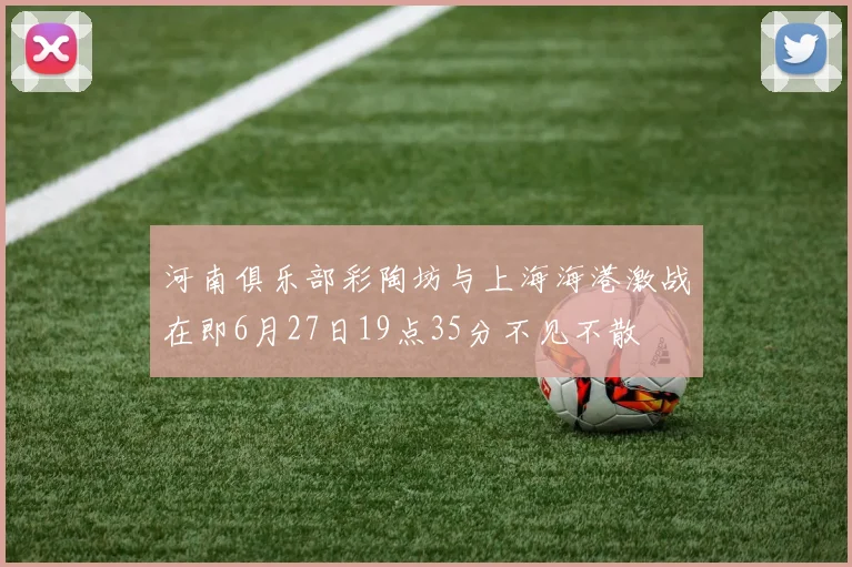 河南俱乐部彩陶坊与上海海港激战在即6月27日19点35分不见不散