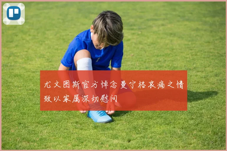 尤文图斯官方悼念曼宁格哀痛之情致以家属深切慰问
