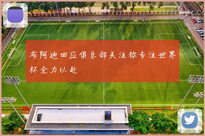 布阿迪回应俱乐部关注称专注世界杯全力以赴