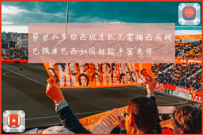 萨尔加多称西班牙队无需梅西或姆巴佩库巴西如同经验丰富老将