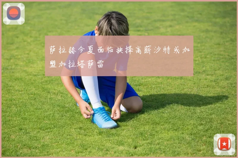 萨拉赫今夏面临抉择高薪沙特或加盟加拉塔萨雷