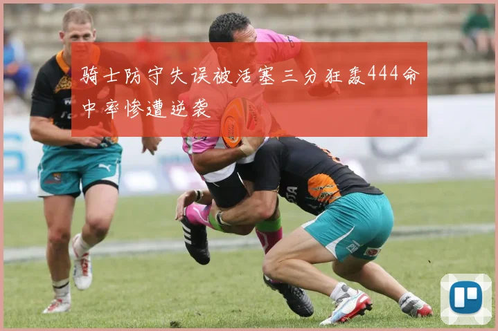 骑士防守失误被活塞三分狂轰444命中率惨遭逆袭