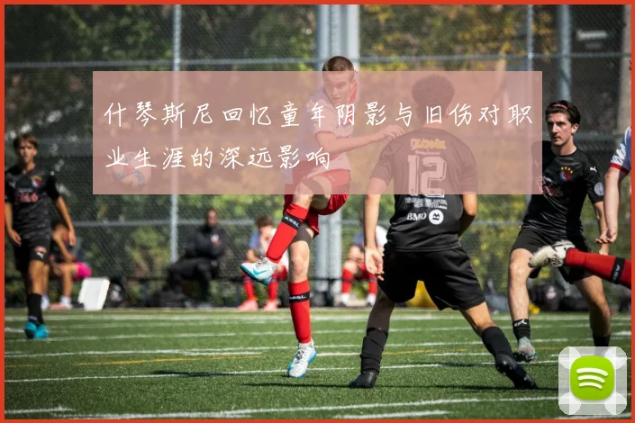 什琴斯尼回忆童年阴影与旧伤对职业生涯的深远影响