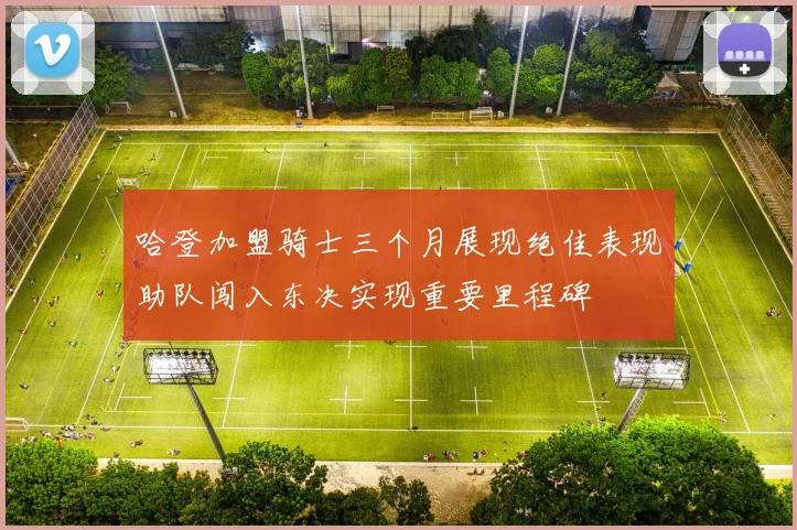 哈登加盟骑士三个月展现绝佳表现助队闯入东决实现重要里程碑
