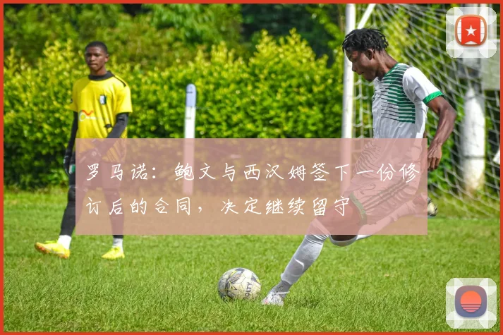 罗马诺：鲍文与西汉姆签下一份修订后的合同，决定继续留守