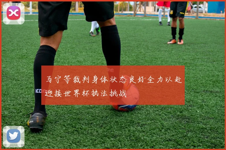 马宁等裁判身体状态良好全力以赴迎接世界杯执法挑战