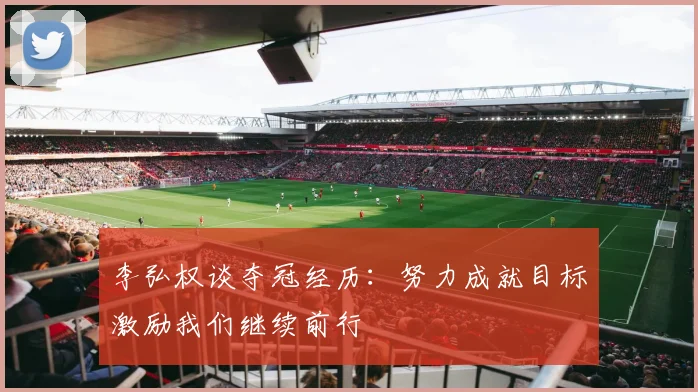 李弘权谈夺冠经历：努力成就目标激励我们继续前行