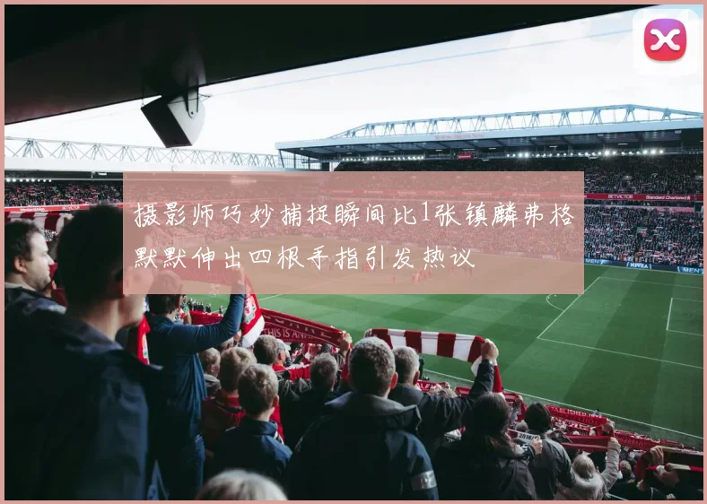摄影师巧妙捕捉瞬间比1张镇麟弗格默默伸出四根手指引发热议