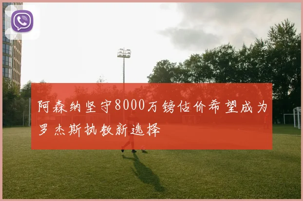 阿森纳坚守8000万镑估价希望成为罗杰斯执教新选择