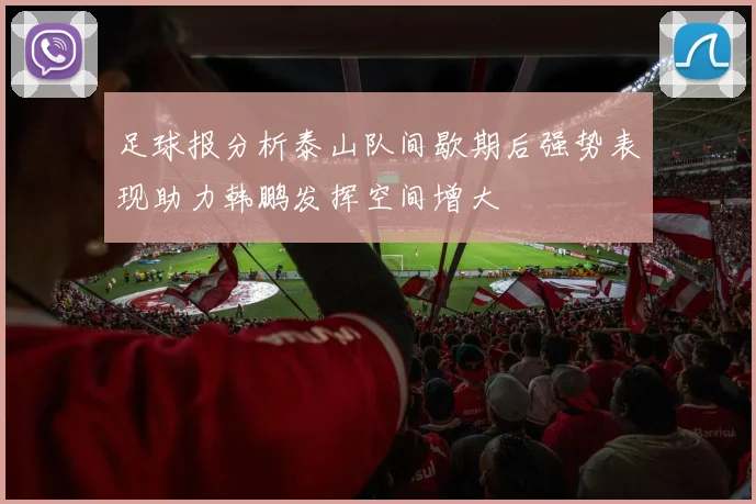 足球报分析泰山队间歇期后强势表现助力韩鹏发挥空间增大