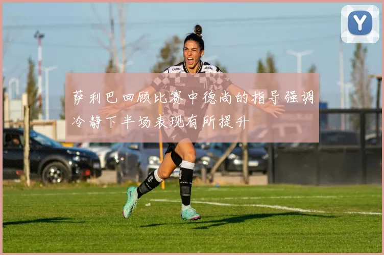 萨利巴回顾比赛中德尚的指导强调冷静下半场表现有所提升