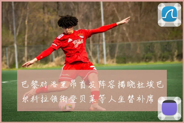 巴黎对洛里昂首发阵容揭晓杜埃巴尔科拉领衔登贝莱等人坐替补席