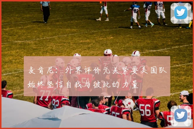 麦肯尼：外界评价无关紧要美国队始终坚信自我与彼此的力量
