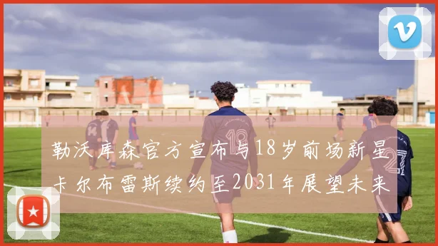 勒沃库森官方宣布与18岁前场新星卡尔布雷斯续约至2031年展望未来