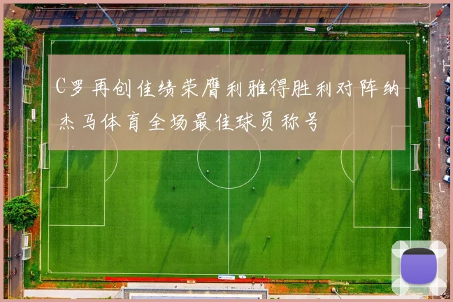 C罗再创佳绩荣膺利雅得胜利对阵纳杰马体育全场最佳球员称号