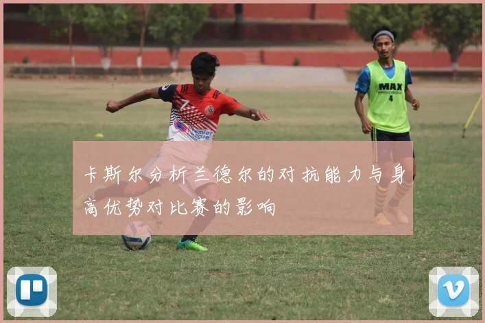 卡斯尔分析兰德尔的对抗能力与身高优势对比赛的影响