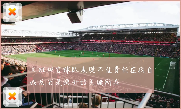 文班坦言球队表现不佳责任在我自我反省是提升的关键所在