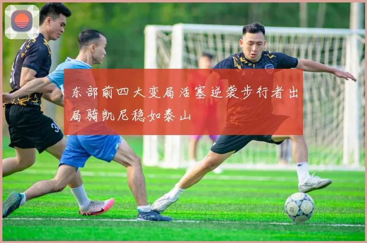 东部前四大变局活塞逆袭步行者出局骑凯尼稳如泰山