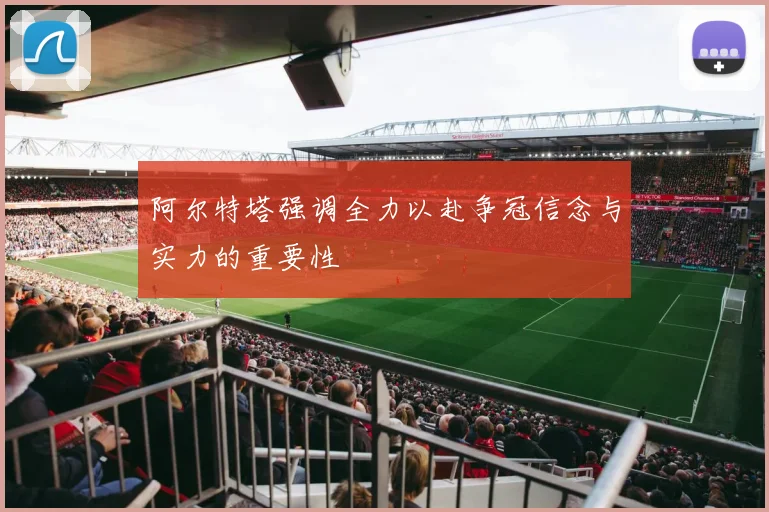 阿尔特塔强调全力以赴争冠信念与实力的重要性