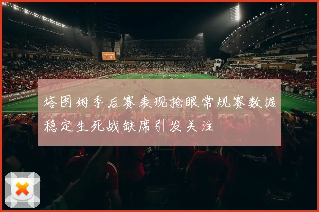 塔图姆季后赛表现抢眼常规赛数据稳定生死战缺席引发关注