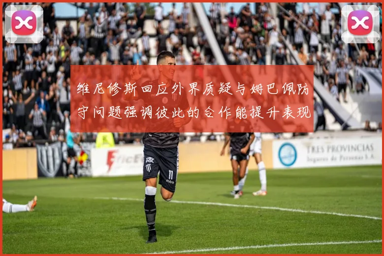 维尼修斯回应外界质疑与姆巴佩防守问题强调彼此的合作能提升表现
