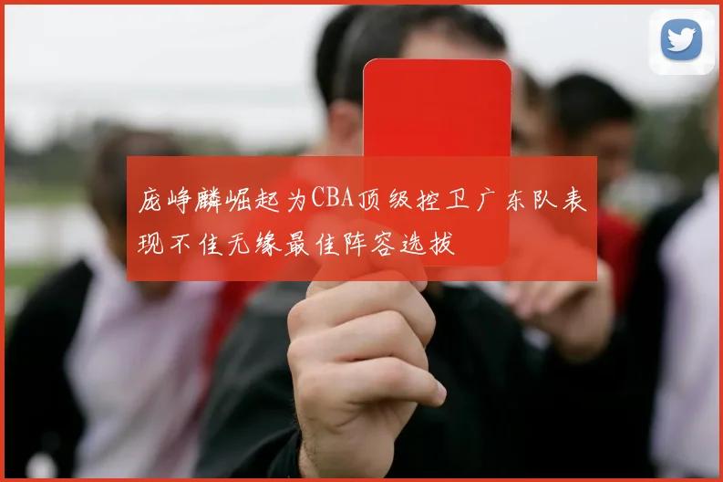 庞峥麟崛起为CBA顶级控卫广东队表现不佳无缘最佳阵容选拔