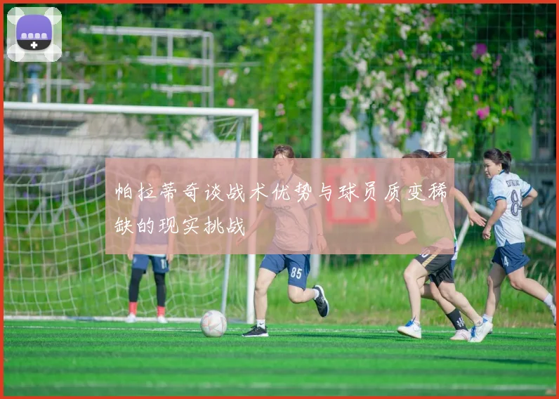 帕拉蒂奇谈战术优势与球员质变稀缺的现实挑战