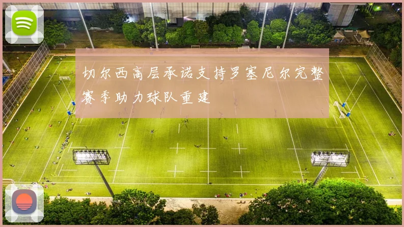 切尔西高层承诺支持罗塞尼尔完整赛季助力球队重建
