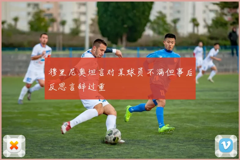 穆里尼奥坦言对某球员不满但事后反思言辞过重