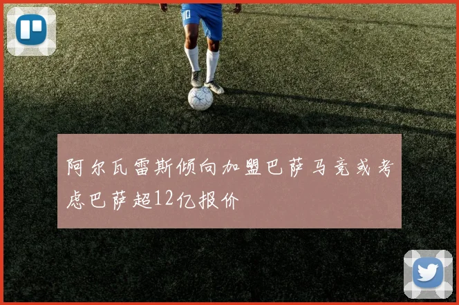 阿尔瓦雷斯倾向加盟巴萨马竞或考虑巴萨超12亿报价