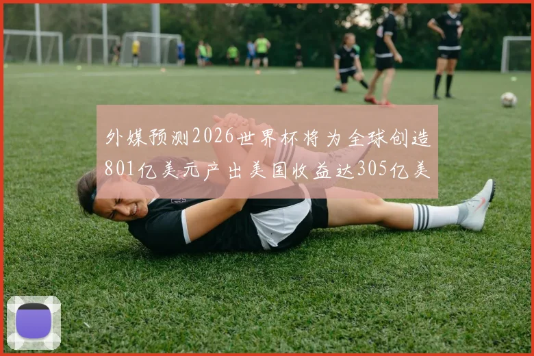 外媒预测2026世界杯将为全球创造801亿美元产出美国收益达305亿美元