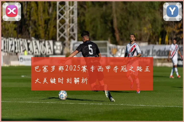巴塞罗那2025赛季西甲夺冠之路五大关键时刻解析