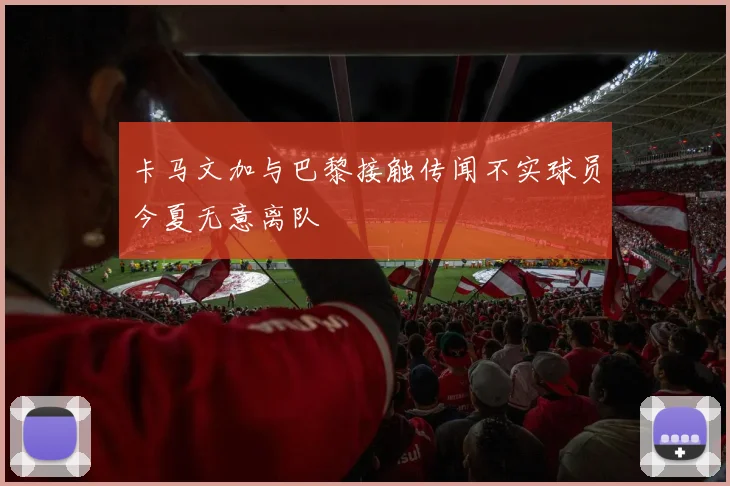 卡马文加与巴黎接触传闻不实球员今夏无意离队