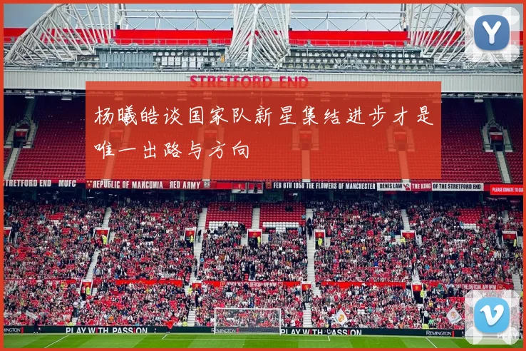 杨曦皓谈国家队新星集结进步才是唯一出路与方向