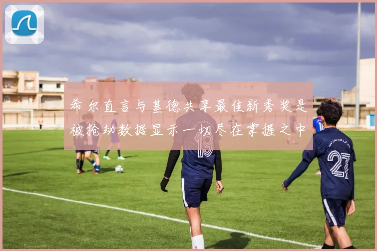 希尔直言与基德共享最佳新秀奖是被抢劫数据显示一切尽在掌握之中